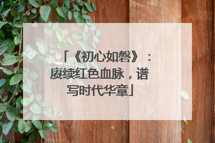 《初心如磐》：赓续红色血脉，谱写时代华章