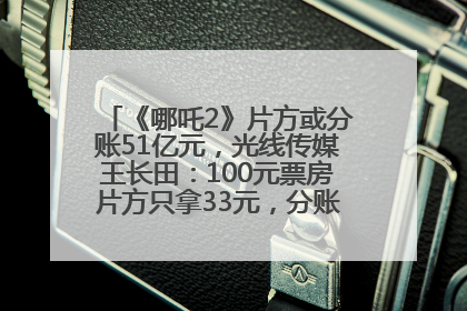 《哪吒2》片方或分账51亿元，光线传媒王长田：100元票房片方只拿33元，分账方式不合理