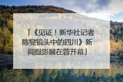 《见证！新华社记者陈燮镜头中的四川》新闻摄影展在蓉开幕