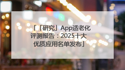 「研究」App适老化评测报告：2025十大优质应用名单发布