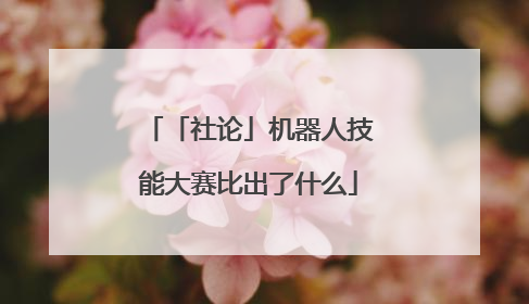 「社论」机器人技能大赛比出了什么