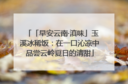 「早安云南·滇味」玉溪冰稀饭：在一口沁凉中品尝云岭夏日的清甜
