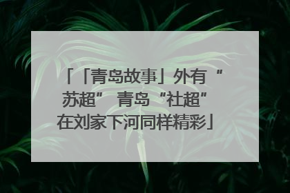 「青岛故事」外有“苏超” 青岛“社超”在刘家下河同样精彩