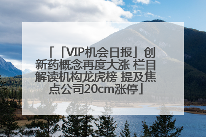 「VIP机会日报」创新药概念再度大涨 栏目解读机构龙虎榜 提及焦点公司20cm涨停