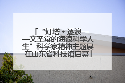 “灯塔 • 逐浪——文圣常的海浪科学人生”科学家精神主题展在山东省科技馆启幕