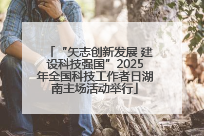 “矢志创新发展 建设科技强国”2025年全国科技工作者日湖南主场活动举行