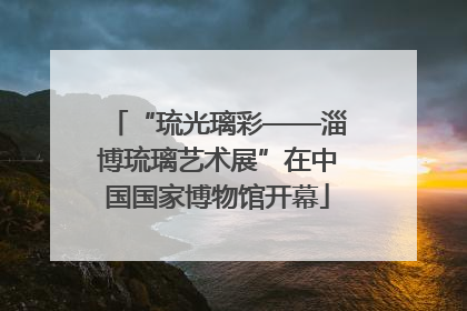 “琉光璃彩——淄博琉璃艺术展”在中国国家博物馆开幕
