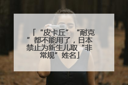 “皮卡丘”“耐克”都不能用了，日本禁止为新生儿取“非常规”姓名
