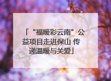 “福暖彩云南”公益项目走进保山 传递温暖与关爱
