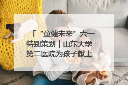 “童健未来”六一特别策划｜山东大学第二医院为孩子献上“童心处方”