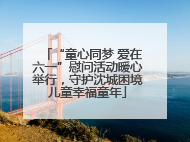 “童心同梦 爱在六一”慰问活动暖心举行，守护沈城困境儿童幸福童年