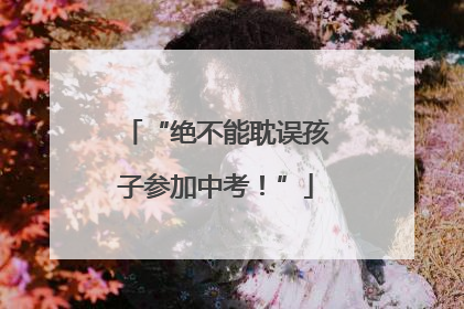 “绝不能耽误孩子参加中考！”