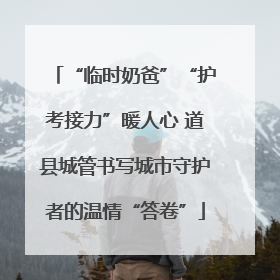 “临时奶爸”“护考接力”暖人心 道县城管书写城市守护者的温情“答卷”