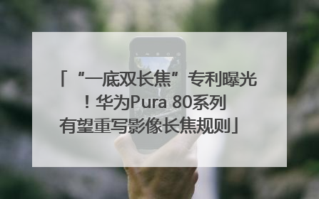 “一底双长焦”专利曝光！华为Pura 80系列有望重写影像长焦规则