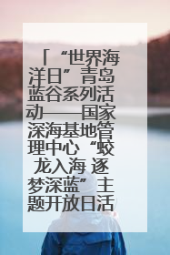 “世界海洋日”青岛蓝谷系列活动——国家深海基地管理中心“蛟龙入海 逐梦深蓝”主题开放日活动成功举办