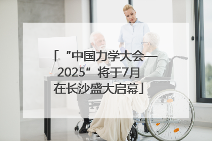 “中国力学大会—2025”将于7月在长沙盛大启幕