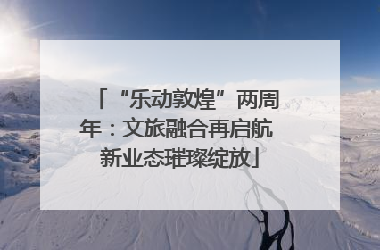 “乐动敦煌”两周年：文旅融合再启航 新业态璀璨绽放