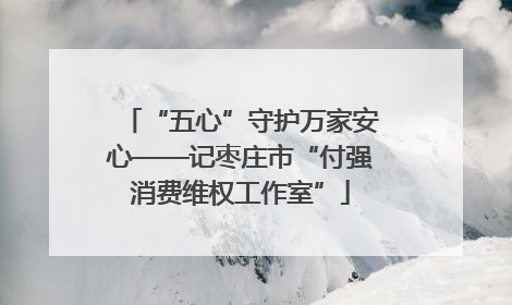 “五心”守护万家安心——记枣庄市“付强消费维权工作室”