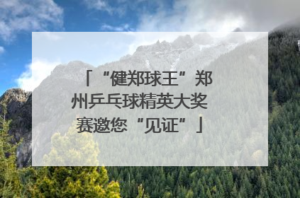 “健郑球王”郑州乒乓球精英大奖赛邀您“见证”
