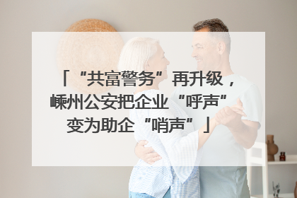 “共富警务”再升级，嵊州公安把企业“呼声”变为助企“哨声”