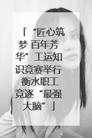 “匠心筑梦 百年芳华”工运知识竞赛举行 衡水职工竞逐“最强大脑”