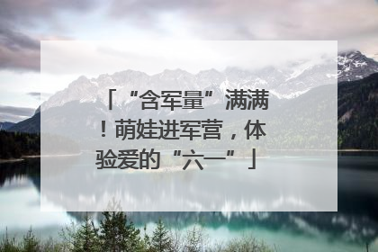 “含军量”满满！萌娃进军营，体验爱的“六一”