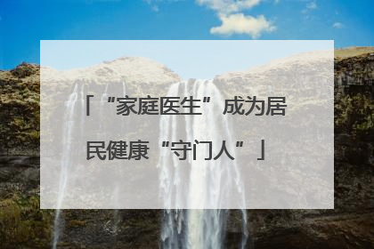 “家庭医生”成为居民健康“守门人”