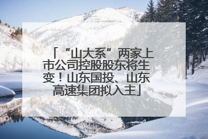 “山大系”两家上市公司控股股东将生变！山东国投、山东高速集团拟入主
