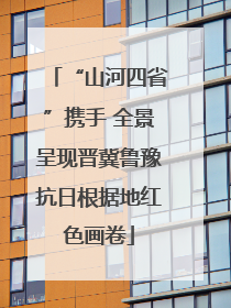 “山河四省”携手 全景呈现晋冀鲁豫抗日根据地红色画卷
