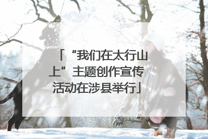 “我们在太行山上”主题创作宣传活动在涉县举行