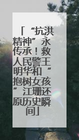 “抗洪精神”永传承！救人民警王明华和“抱树女孩”江珊还原历史瞬间