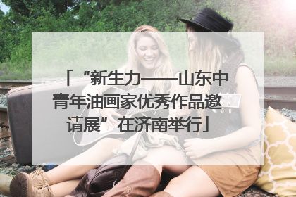 “新生力——山东中青年油画家优秀作品邀请展”在济南举行