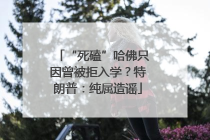 “死磕”哈佛只因曾被拒入学？特朗普：纯属造谣