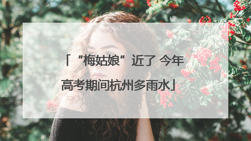 “梅姑娘”近了 今年高考期间杭州多雨水