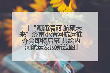 “潮涌清河·航聚未来”济南小清河航运推介会即将启幕 共绘内河航运发展新蓝图