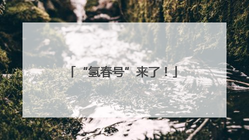 “氢春号”来了！