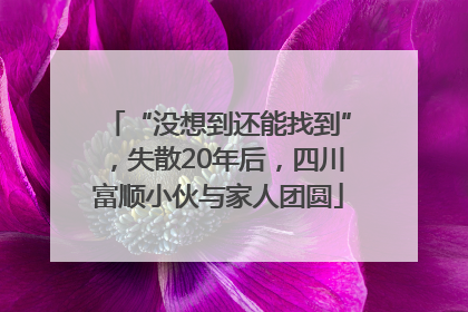 “没想到还能找到”，失散20年后，四川富顺小伙与家人团圆