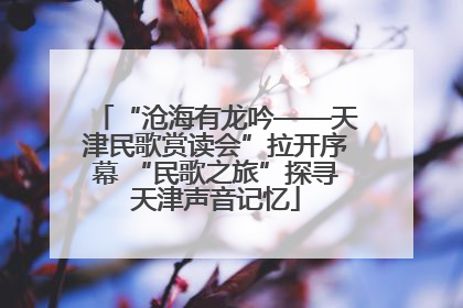 “沧海有龙吟——天津民歌赏读会”拉开序幕 “民歌之旅”探寻天津声音记忆