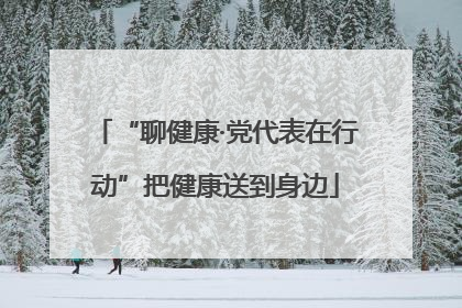 “聊健康·党代表在行动”把健康送到身边