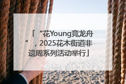 “花Young竞龙舟”，2025花木街道非遗周系列活动举行