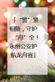 “警”紧相随，守护“舟”全！永州公安护航龙舟赛