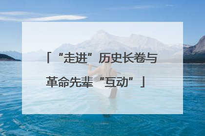 “走进”历史长卷与革命先辈“互动”