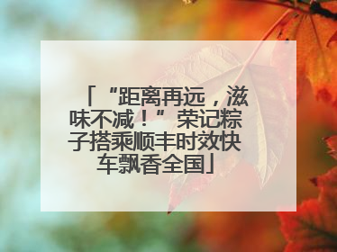 “距离再远，滋味不减！”荣记粽子搭乘顺丰时效快车飘香全国