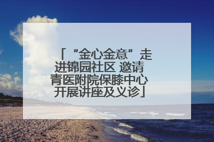 “金心金意”走进锦园社区 邀请青医附院保膝中心开展讲座及义诊