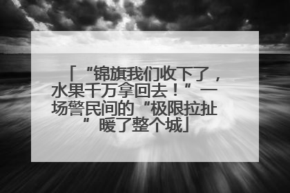 “锦旗我们收下了，水果千万拿回去！”一场警民间的“极限拉扯”暖了整个城