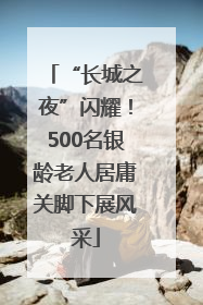 “长城之夜”闪耀！500名银龄老人居庸关脚下展风采