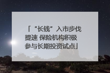 “长钱”入市步伐提速 保险机构积极参与长期投资试点