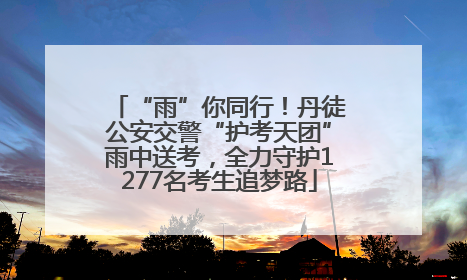 “雨”你同行！丹徒公安交警“护考天团”雨中送考，全力守护1277名考生追梦路