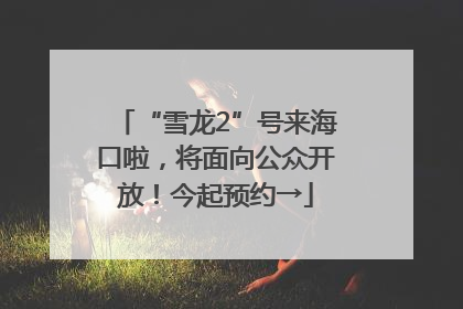“雪龙2”号来海口啦，将面向公众开放！今起预约→