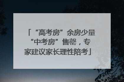 “高考房”余房少量 “中考房”售罄，专家建议家长理性陪考